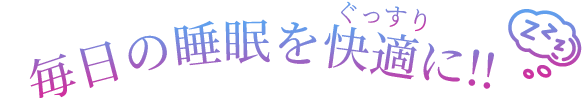 毎日の睡眠をぐっすり快適に!!