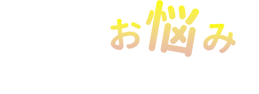 こんな“お悩み”ありませんか?